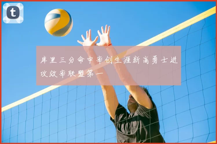 库里三分命中率创生涯新高勇士进攻效率联盟第一