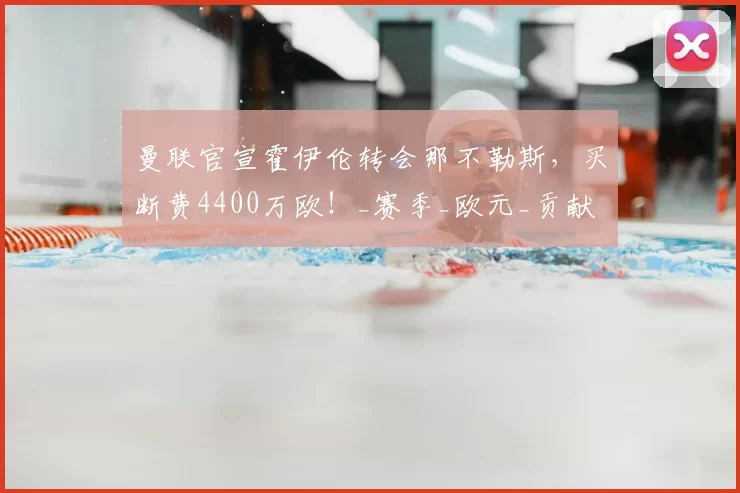 曼联官宣霍伊伦转会那不勒斯,买断费4400万欧!_赛季_欧元_贡献