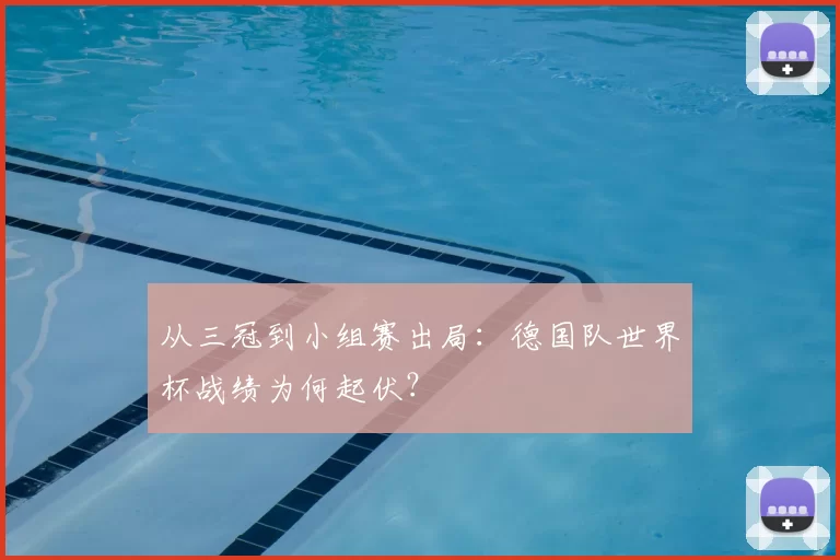 从三冠到小组赛出局:德国队世界杯战绩为何起伏?