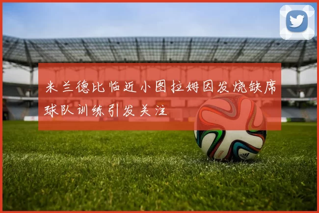 米兰德比临近小图拉姆因发烧缺席球队训练引发关注