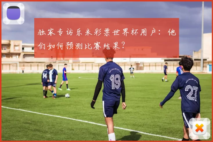 独家专访乐米彩票世界杯用户：他们如何预测比赛结果？