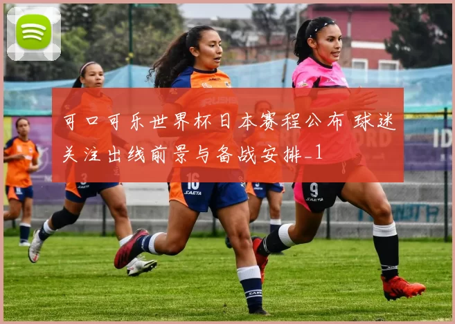 可口可乐世界杯日本赛程公布 球迷关注出线前景与备战安排_1