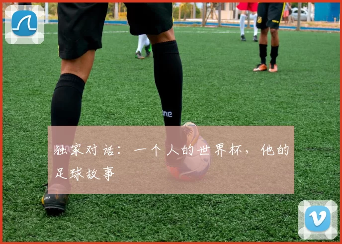 独家对话：一个人的世界杯，他的足球故事