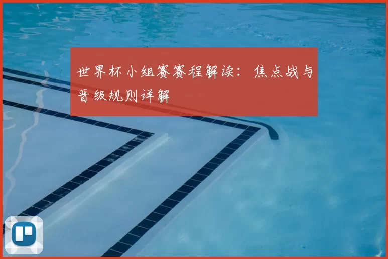 世界杯小组赛赛程解读：焦点战与晋级规则详解