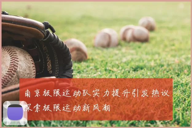 南京极限运动队实力提升引发热议探索极限运动新风潮