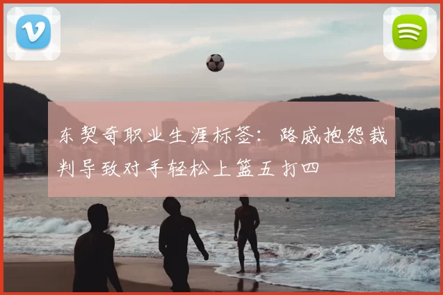 东契奇职业生涯标签：路威抱怨裁判导致对手轻松上篮五打四