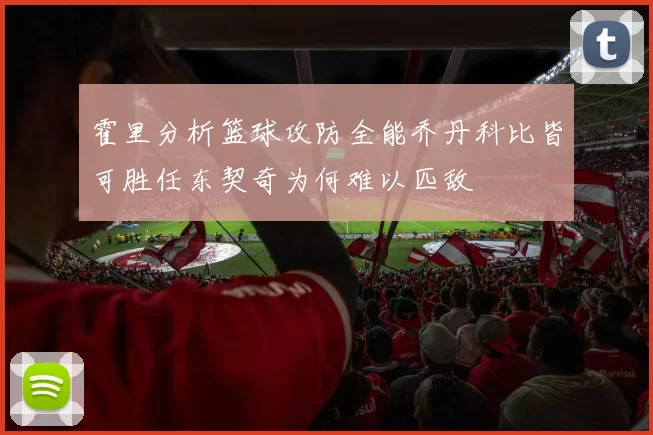 霍里分析篮球攻防全能乔丹科比皆可胜任东契奇为何难以匹敌