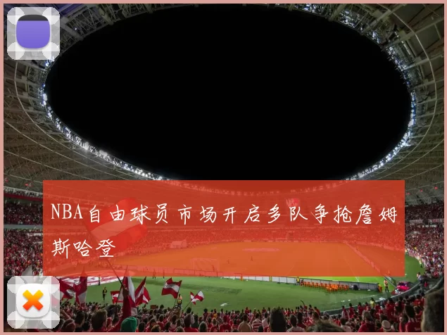 NBA自由球员市场开启多队争抢詹姆斯哈登