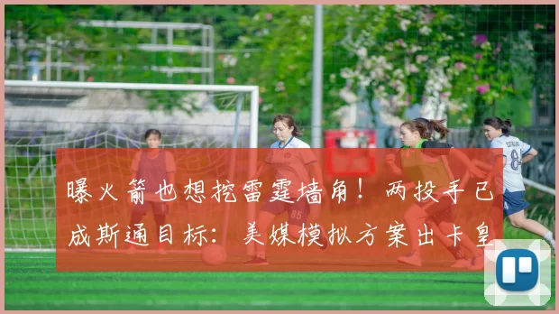 曝火箭也想挖雷霆墙角！两投手已成斯通目标：美媒模拟方案出卡皇
