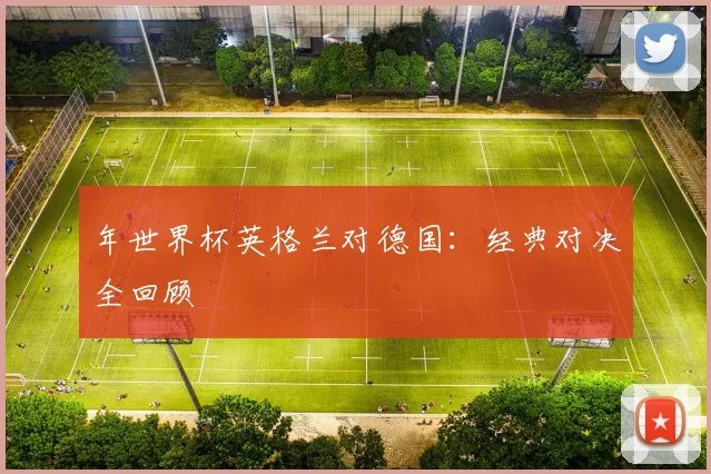 年世界杯英格兰对德国:经典对决全回顾