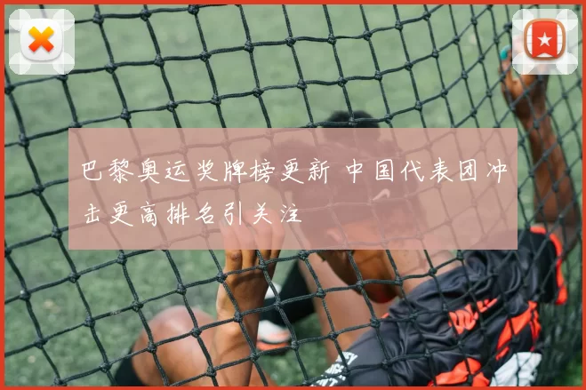 巴黎奥运奖牌榜更新 中国代表团冲击更高排名引关注