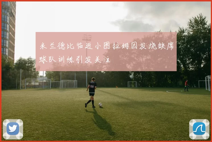 米兰德比临近小图拉姆因发烧缺席球队训练引发关注