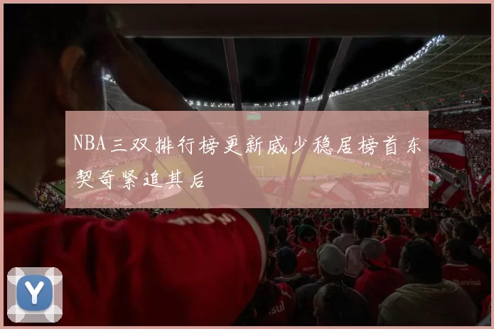 NBA三双排行榜更新威少稳居榜首东契奇紧追其后