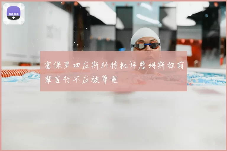 富保罗回应斯科特批评詹姆斯称前辈言行不应被尊重