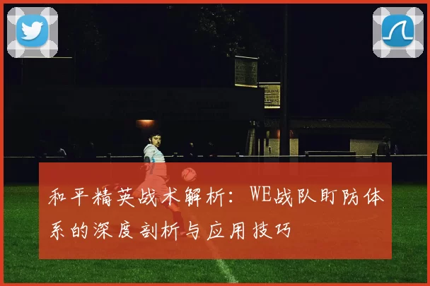 和平精英战术解析：WE战队盯防体系的深度剖析与应用技巧