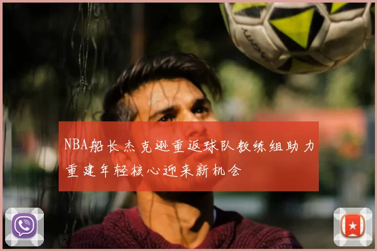 NBA船长杰克逊重返球队教练组助力重建年轻核心迎来新机会