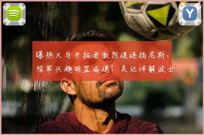 曝热火与开拓者激烈追逐扬尼斯，绿军兴趣明显减退！美记详解波士顿报价优势_1_NBA_雄鹿