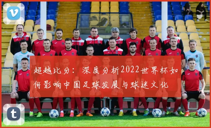 超越比分：深度分析2022世界杯如何影响中国足球发展与球迷文化