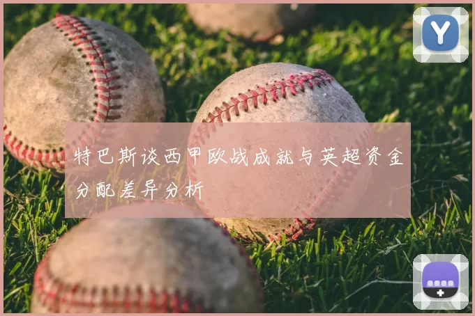 特巴斯谈西甲欧战成就与英超资金分配差异分析