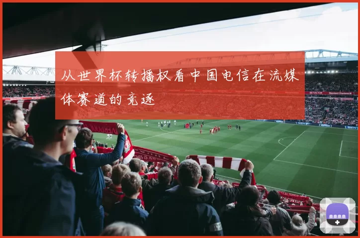 从世界杯转播权看中国电信在流媒体赛道的竞逐