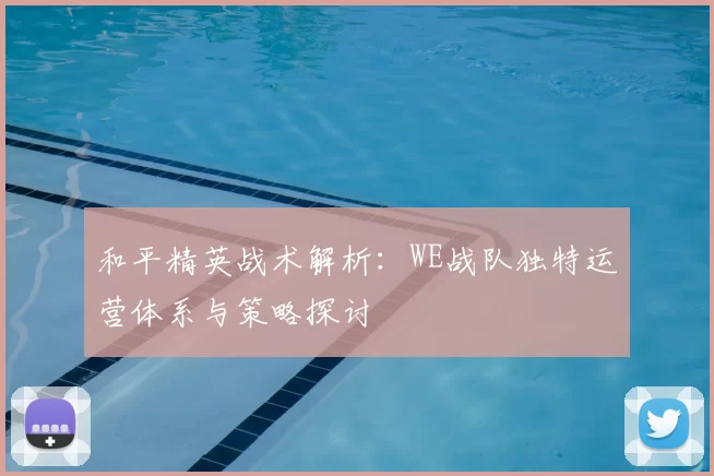 和平精英战术解析：WE战队独特运营体系与策略探讨