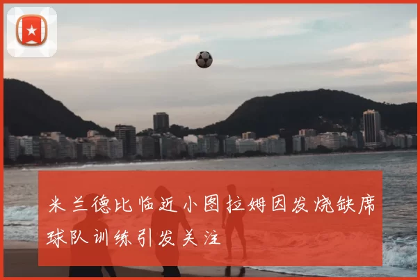 米兰德比临近小图拉姆因发烧缺席球队训练引发关注