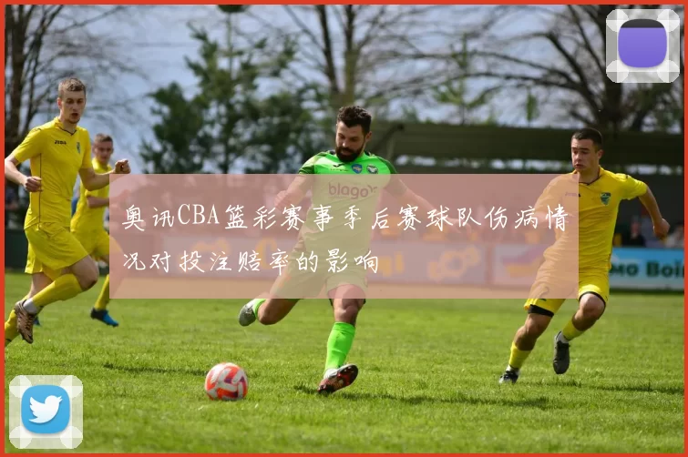 奥讯CBA篮彩赛事季后赛球队伤病情况对投注赔率的影响