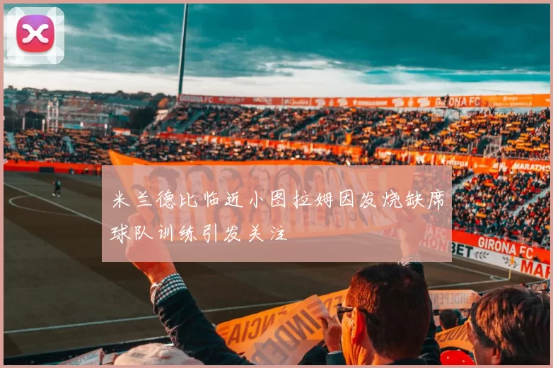 米兰德比临近小图拉姆因发烧缺席球队训练引发关注