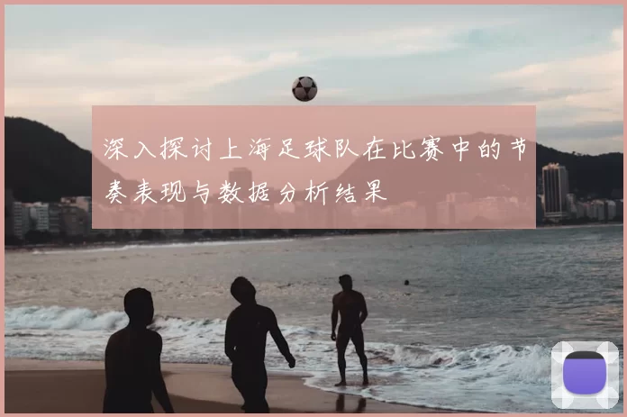 深入探讨上海足球队在比赛中的节奏表现与数据分析结果