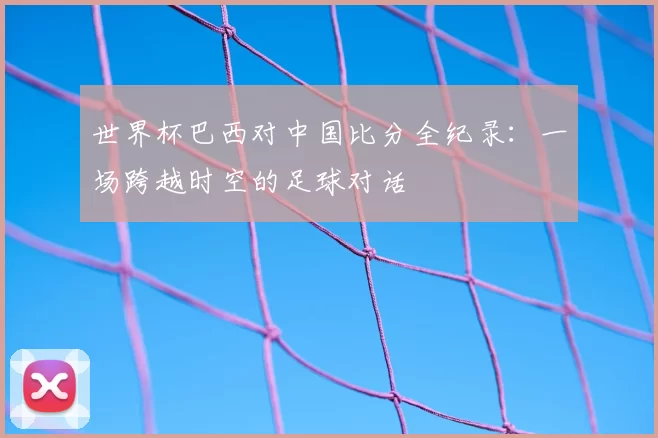 世界杯巴西对中国比分全纪录：一场跨越时空的足球对话