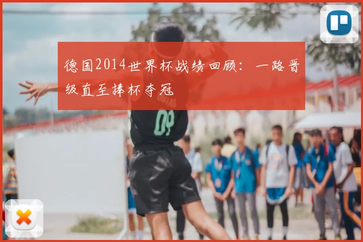 德国2014世界杯战绩回顾：一路晋级直至捧杯夺冠