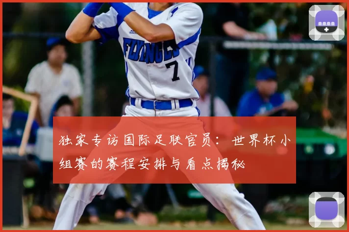 独家专访国际足联官员：世界杯小组赛的赛程安排与看点揭秘