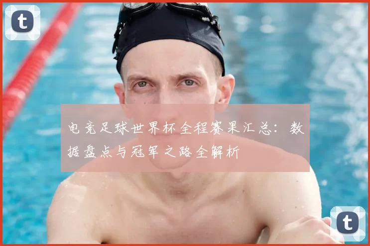电竞足球世界杯全程赛果汇总：数据盘点与冠军之路全解析