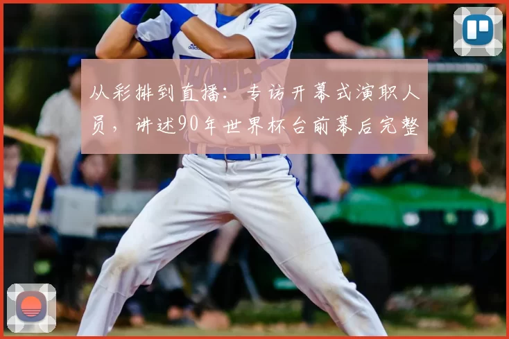 从彩排到直播：专访开幕式演职人员，讲述90年世界杯台前幕后完整历程