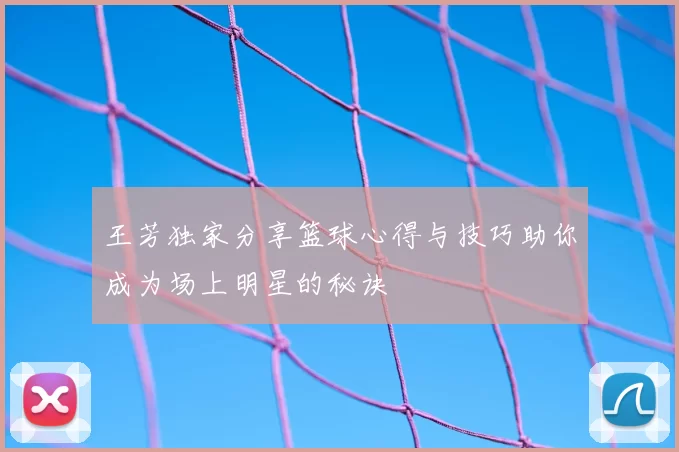 王芳独家分享篮球心得与技巧助你成为场上明星的秘诀