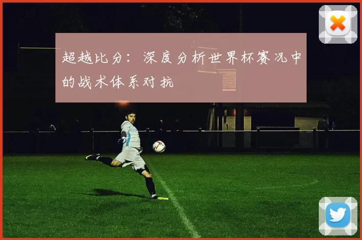 超越比分：深度分析世界杯赛况中的战术体系对抗
