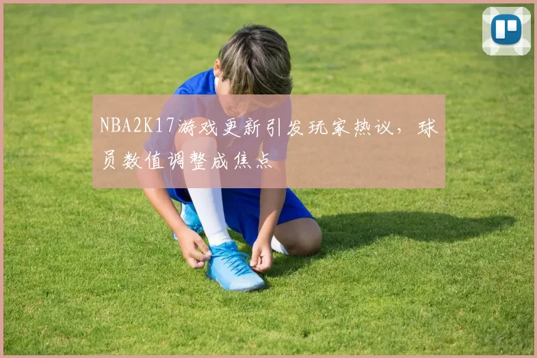 NBA2K17游戏更新引发玩家热议，球员数值调整成焦点