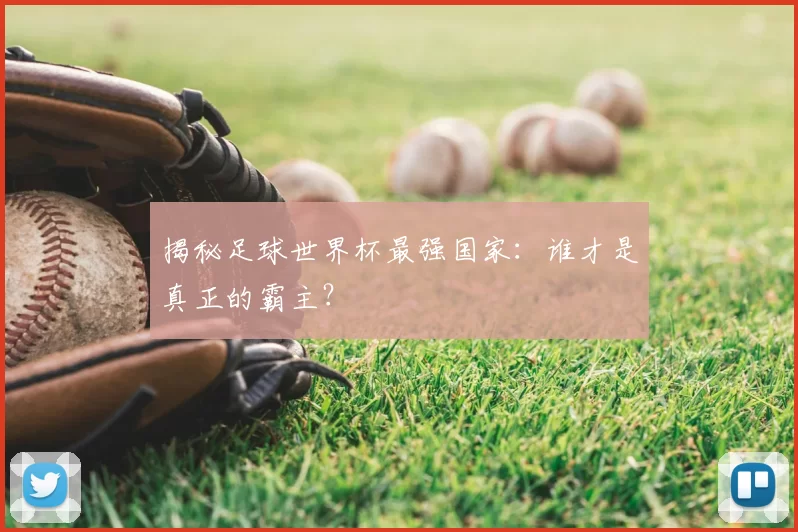 揭秘足球世界杯最强国家：谁才是真正的霸主？