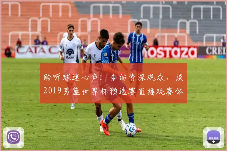 聆听球迷心声：专访资深观众，谈2019男篮世界杯预选赛直播观赛体验
