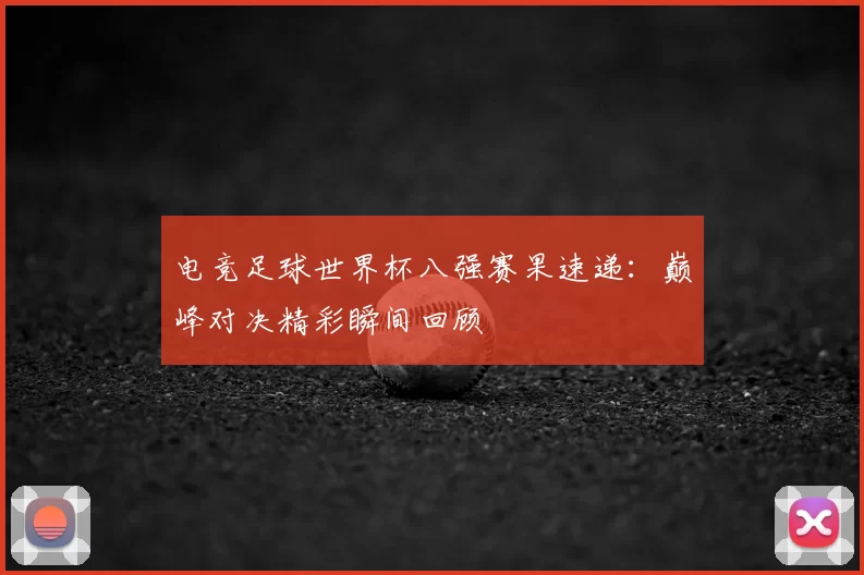 电竞足球世界杯八强赛果速递：巅峰对决精彩瞬间回顾