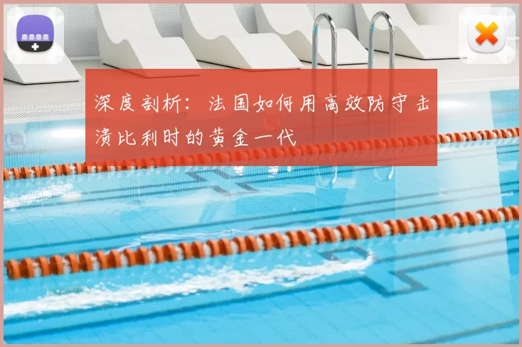 深度剖析：法国如何用高效防守击溃比利时的黄金一代