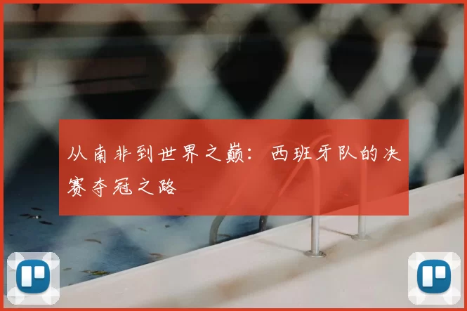 从南非到世界之巅：西班牙队的决赛夺冠之路