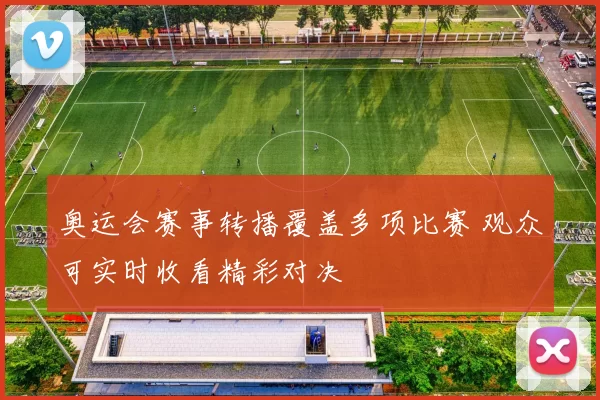 奥运会赛事转播覆盖多项比赛 观众可实时收看精彩对决