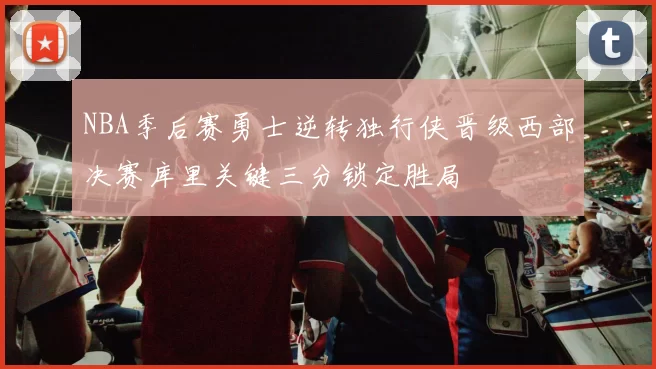 NBA季后赛勇士逆转独行侠晋级西部决赛库里关键三分锁定胜局