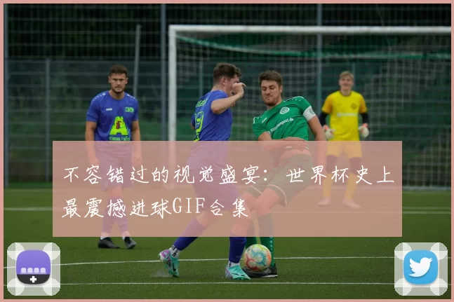不容错过的视觉盛宴：世界杯史上最震撼进球GIF合集