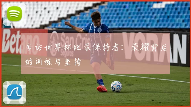 专访世界杯纪录保持者：荣耀背后的训练与坚持